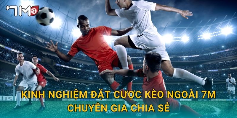 Kinh nghiệm đặt cược kèo ngoài 7m chuyên gia chia sẻ