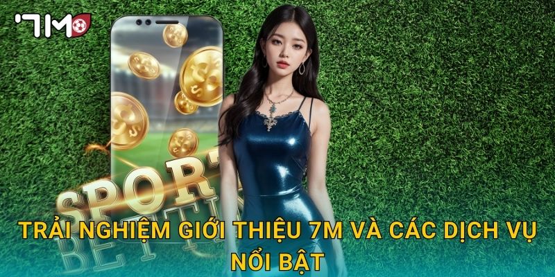 Trải nghiệm Giới thiệu 7m và các dịch vụ nổi bật