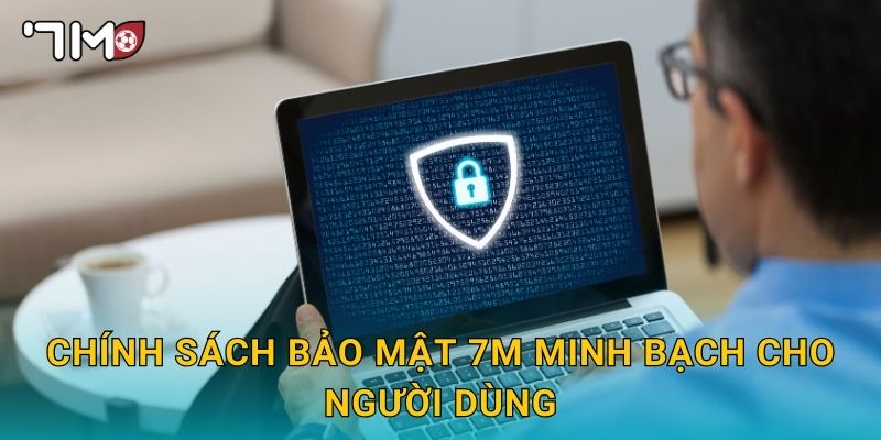 Chính sách bảo mật 7m minh bạch cho người dùng