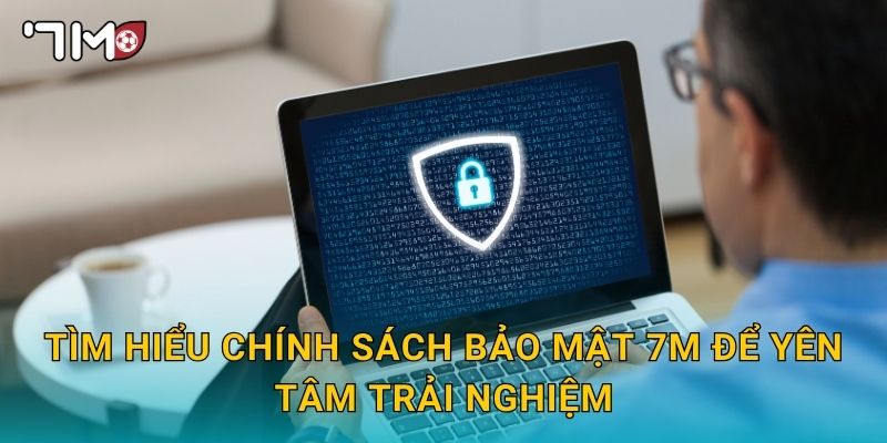 Tìm hiểu Chính sách bảo mật 7m để yên tâm trải nghiệm