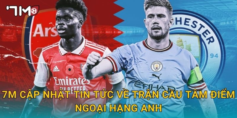 7m cập nhật tin tức về trận cầu tâm điểm Ngoại hạng Anh